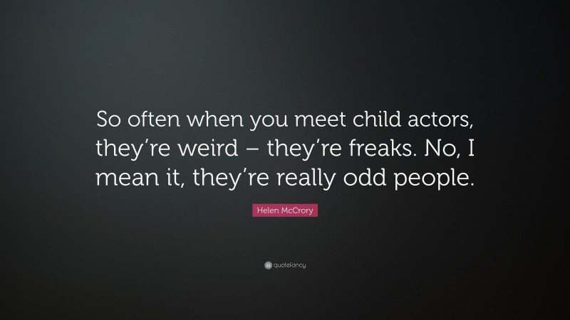 Helen McCrory Quote: “So often when you meet child actors, they’re weird – they’re freaks. No, I mean it, they’re really odd people.”