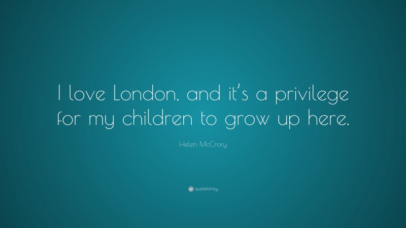 Helen McCrory Quote: “I love London, and it’s a privilege for my children to grow up here.”