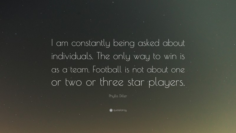 Phyllis Diller Quote: “I am constantly being asked about individuals. The only way to win is as a team. Football is not about one or two or three star players.”