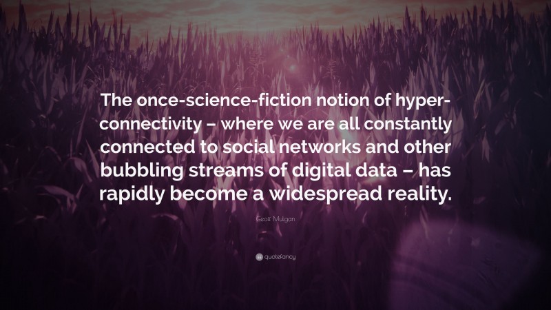 Geoff Mulgan Quote: “The once-science-fiction notion of hyper-connectivity – where we are all constantly connected to social networks and other bubbling streams of digital data – has rapidly become a widespread reality.”