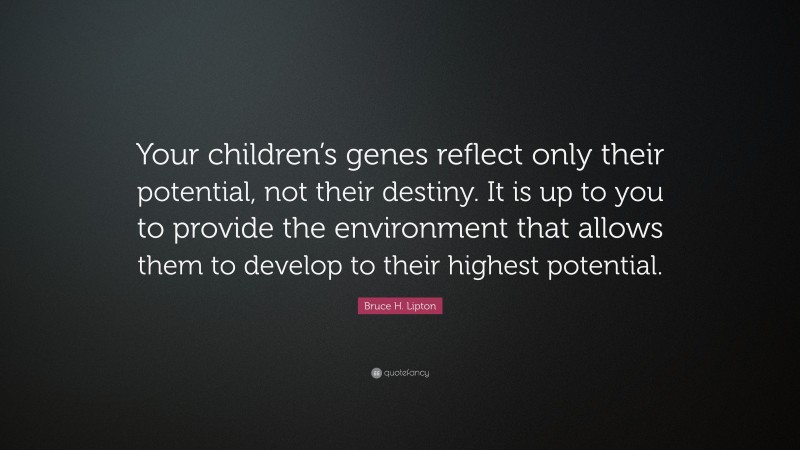 Bruce H. Lipton Quote: “Your children’s genes reflect only their potential, not their destiny. It is up to you to provide the environment that allows them to develop to their highest potential.”