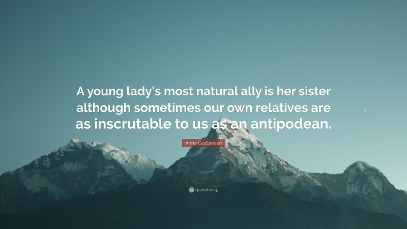 Anna Godbersen Quote: “A young lady’s most natural ally is her sister although sometimes our own relatives are as inscrutable to us as an antipodean.”