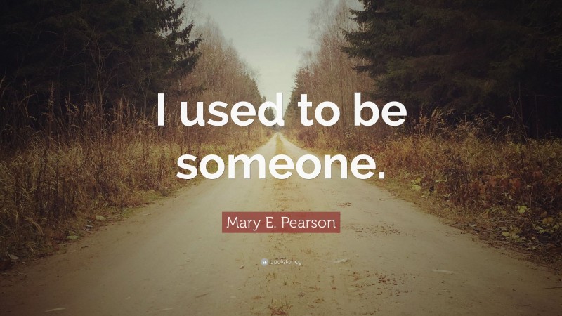 Mary E. Pearson Quote: “I used to be someone.”
