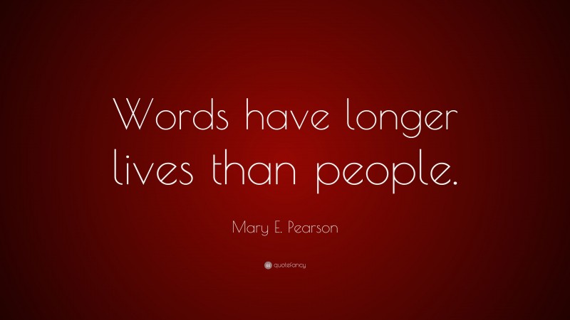 Mary E. Pearson Quote: “Words have longer lives than people.”