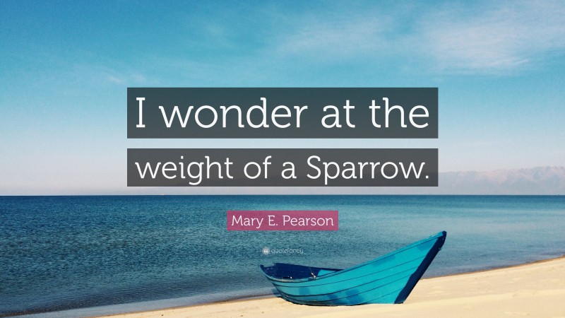 Mary E. Pearson Quote: “I wonder at the weight of a Sparrow.”