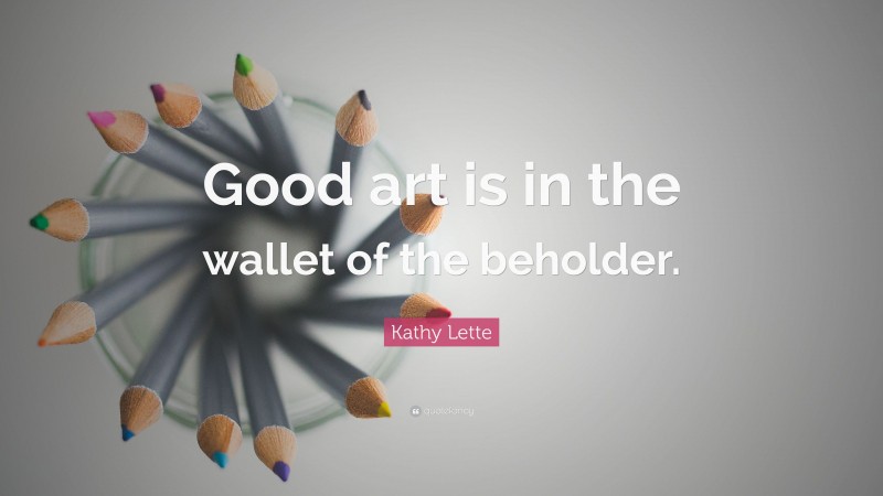 Kathy Lette Quote: “Good art is in the wallet of the beholder.”