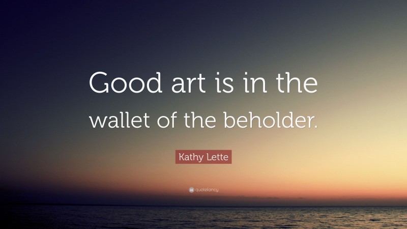 Kathy Lette Quote: “Good art is in the wallet of the beholder.”