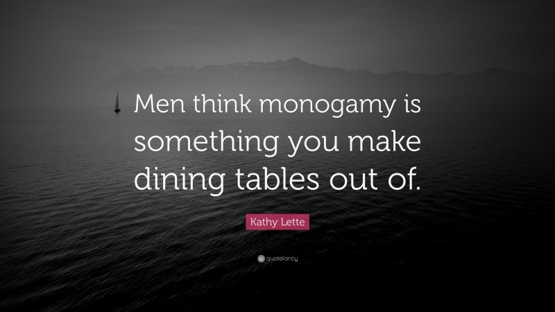 Kathy Lette Quote: “Men think monogamy is something you make dining tables out of.”