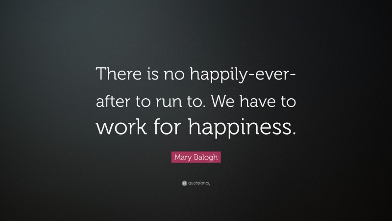 Mary Balogh Quote: “There is no happily-ever-after to run to. We have to work for happiness.”
