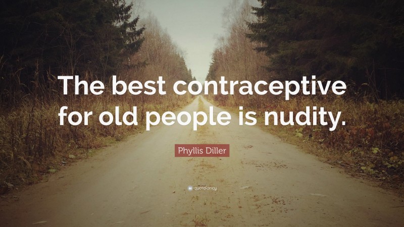 Phyllis Diller Quote: “The best contraceptive for old people is nudity.”