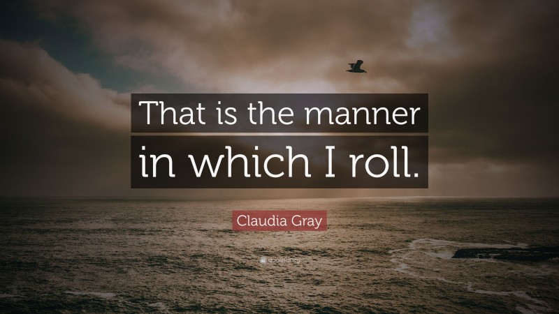 Claudia Gray Quote: “That is the manner in which I roll.”