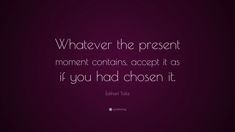 Eckhart Tolle Quote: “Whatever the present moment contains, accept it as if you had chosen it.”