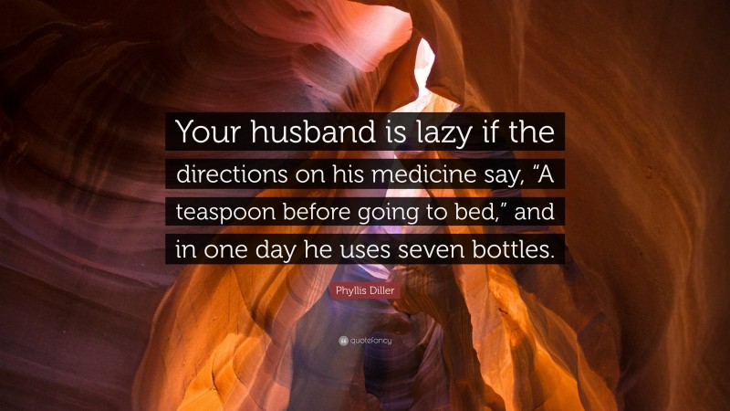 Phyllis Diller Quote: “Your husband is lazy if the directions on his medicine say, “A teaspoon before going to bed,” and in one day he uses seven bottles.”