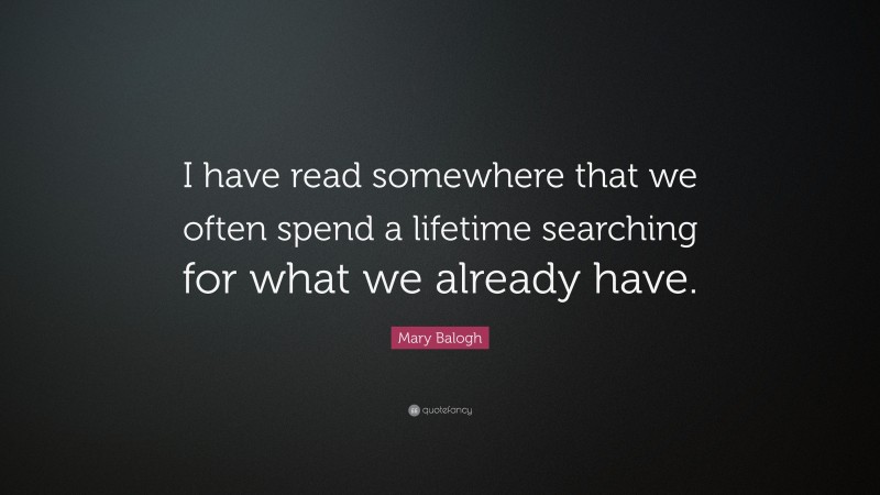 Mary Balogh Quote: “I have read somewhere that we often spend a lifetime searching for what we already have.”