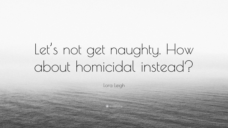 Lora Leigh Quote: “Let’s not get naughty. How about homicidal instead?”