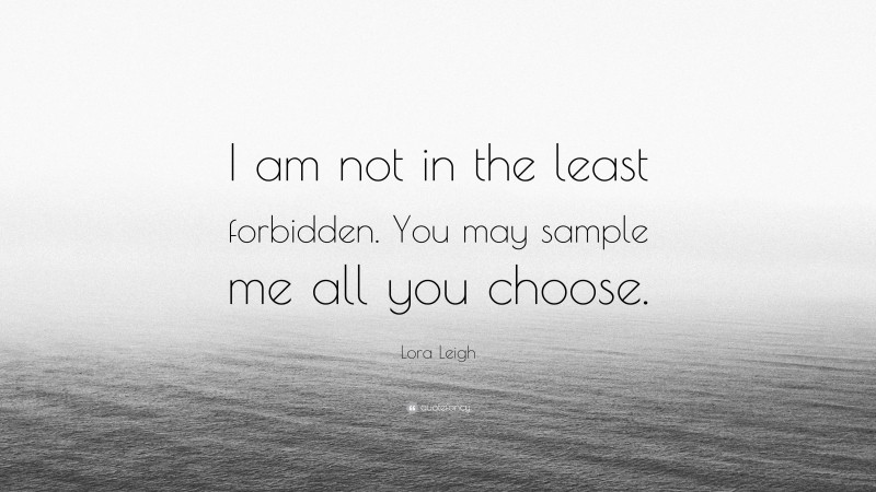 Lora Leigh Quote: “I am not in the least forbidden. You may sample me all you choose.”