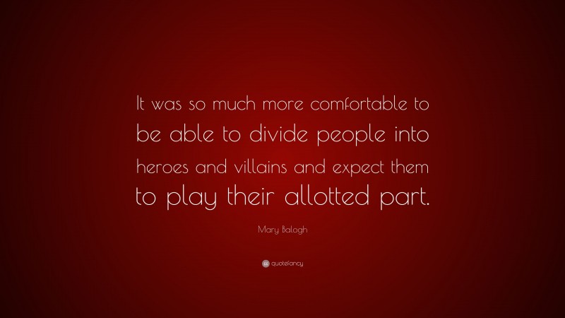 Mary Balogh Quote: “It was so much more comfortable to be able to divide people into heroes and villains and expect them to play their allotted part.”