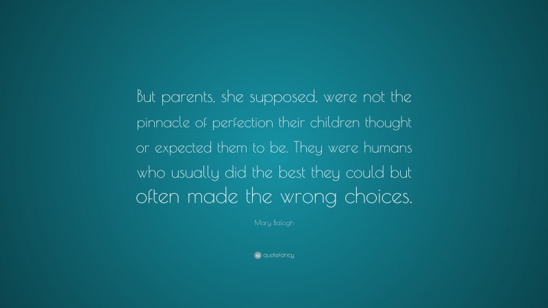 Mary Balogh Quote: “But parents, she supposed, were not the pinnacle of perfection their children thought or expected them to be. They were humans who usually did the best they could but often made the wrong choices.”