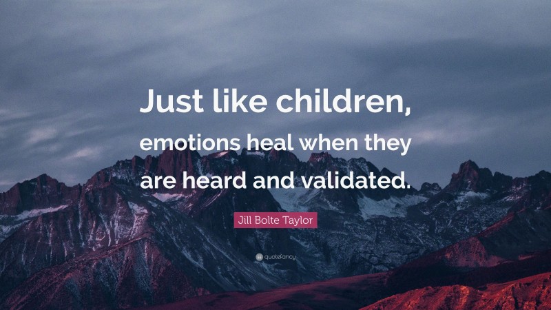 Jill Bolte Taylor Quote: “Just like children, emotions heal when they are heard and validated.”
