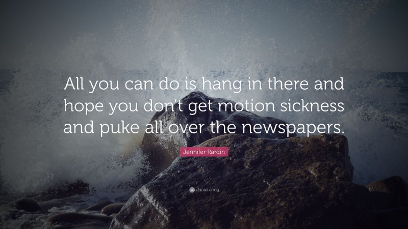 Jennifer Rardin Quote: “All you can do is hang in there and hope you don’t get motion sickness and puke all over the newspapers.”