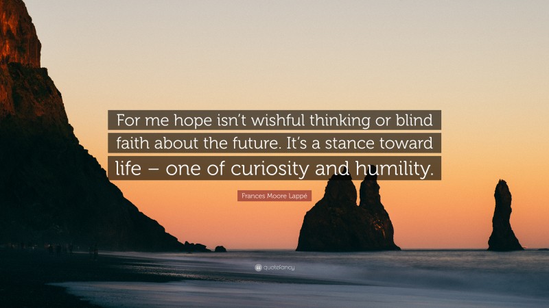 Frances Moore Lappé Quote: “For me hope isn’t wishful thinking or blind faith about the future. It’s a stance toward life – one of curiosity and humility.”