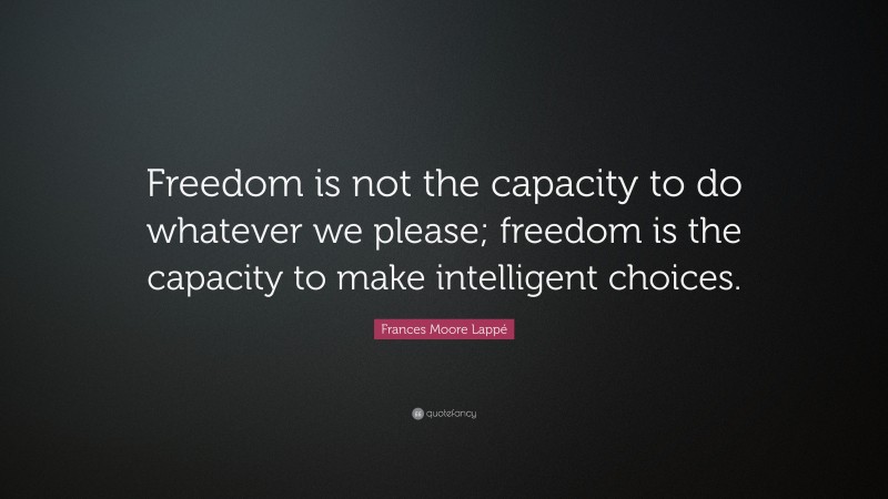 Frances Moore Lappé Quote: “Freedom is not the capacity to do whatever we please; freedom is the capacity to make intelligent choices.”