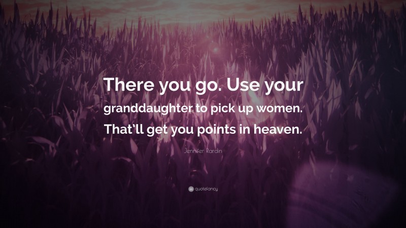 Jennifer Rardin Quote: “There you go. Use your granddaughter to pick up women. That’ll get you points in heaven.”