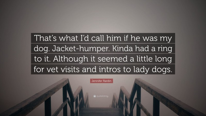 Jennifer Rardin Quote: “That’s what I’d call him if he was my dog. Jacket-humper. Kinda had a ring to it. Although it seemed a little long for vet visits and intros to lady dogs.”