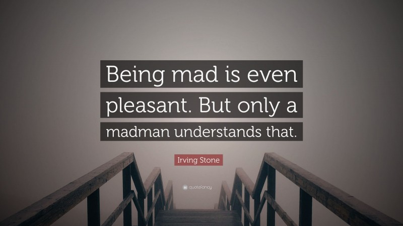 Irving Stone Quote: “Being mad is even pleasant. But only a madman understands that.”