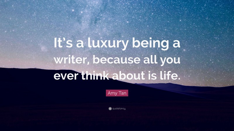 Amy Tan Quote: “It’s a luxury being a writer, because all you ever think about is life.”