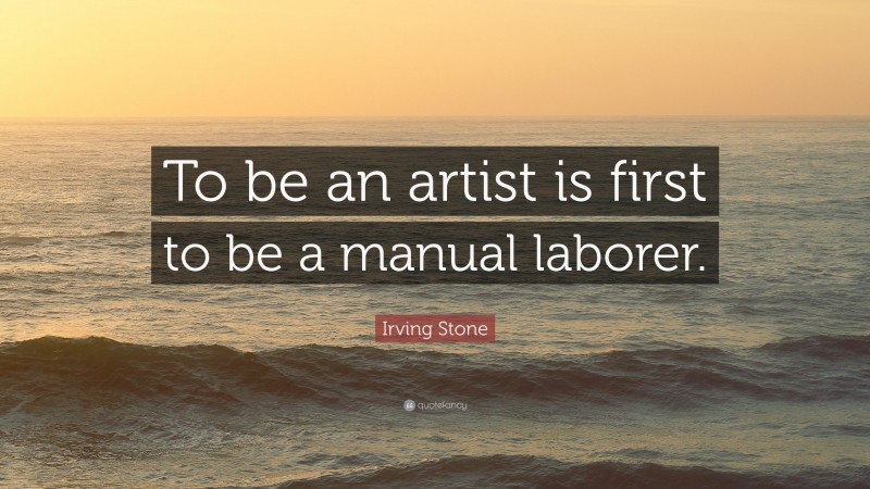 Irving Stone Quote: “To be an artist is first to be a manual laborer.”