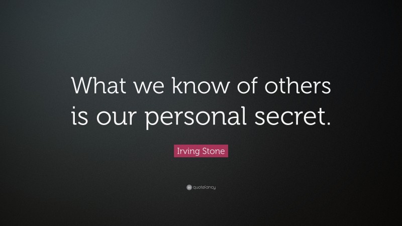 Irving Stone Quote: “What we know of others is our personal secret.”