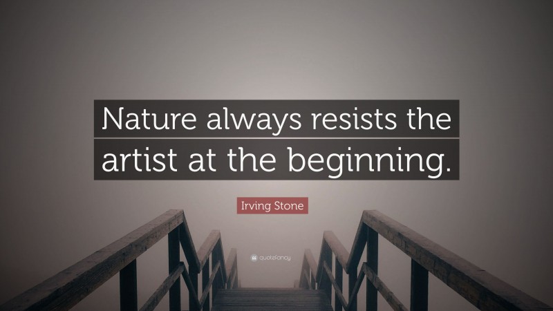 Irving Stone Quote: “Nature always resists the artist at the beginning.”