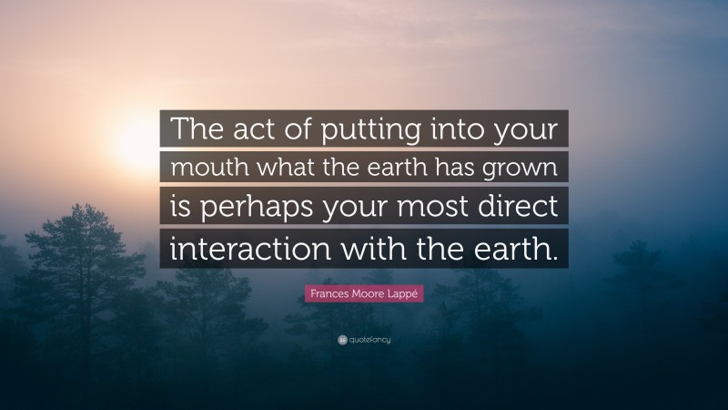 Frances Moore Lappé Quote: “The act of putting into your mouth what the earth has grown is perhaps your most direct interaction with the earth.”