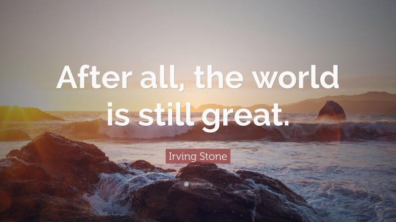 Irving Stone Quote: “After all, the world is still great.”