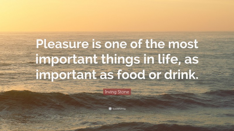 Irving Stone Quote: “Pleasure is one of the most important things in life, as important as food or drink.”