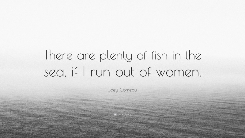 Joey Comeau Quote: “There are plenty of fish in the sea, if I run out of women.”