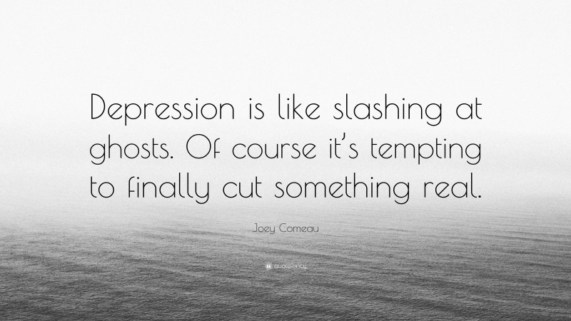Joey Comeau Quote: “Depression is like slashing at ghosts. Of course it’s tempting to finally cut something real.”