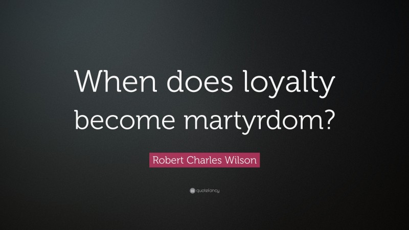 Robert Charles Wilson Quote: “When does loyalty become martyrdom?”
