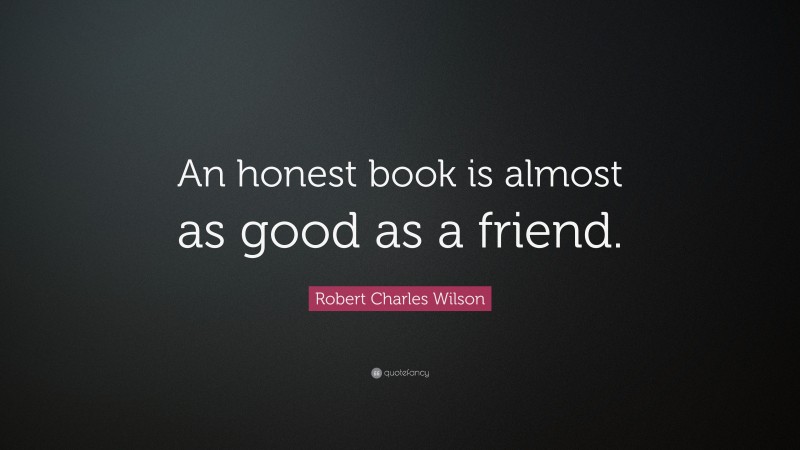 Robert Charles Wilson Quote: “An honest book is almost as good as a friend.”
