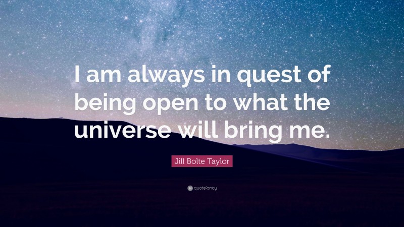 Jill Bolte Taylor Quote: “I am always in quest of being open to what the universe will bring me.”