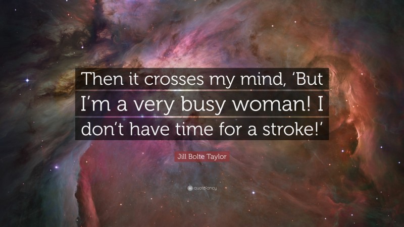 Jill Bolte Taylor Quote: “Then it crosses my mind, ‘But I’m a very busy woman! I don’t have time for a stroke!’”