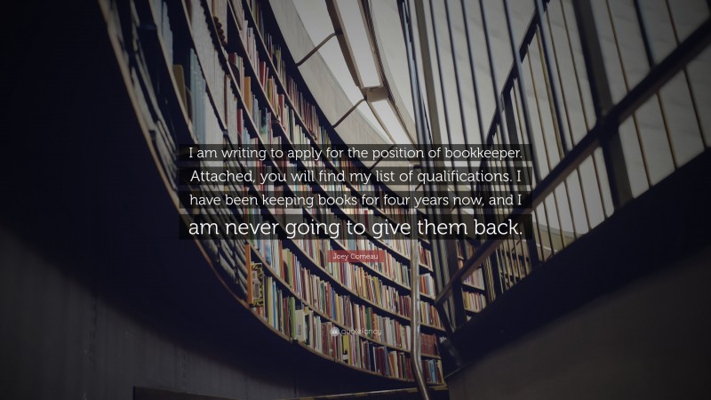 Joey Comeau Quote: “I am writing to apply for the position of bookkeeper. Attached, you will find my list of qualifications. I have been keeping books for four years now, and I am never going to give them back.”