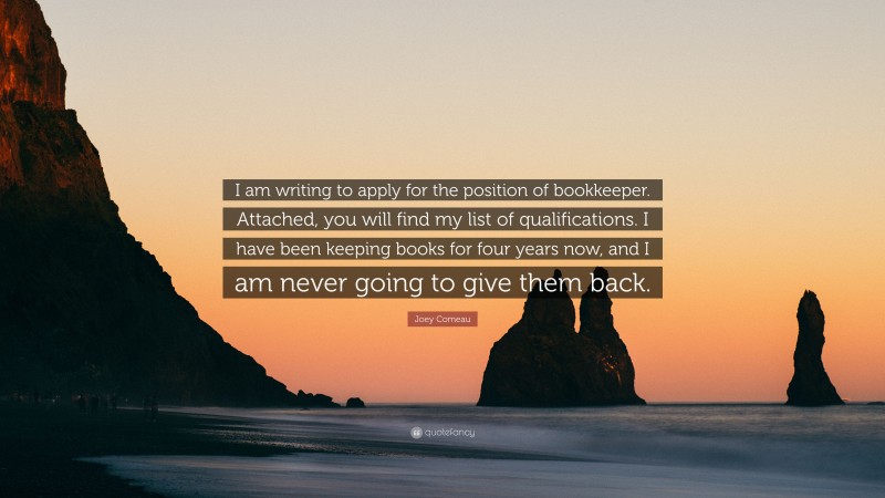 Joey Comeau Quote: “I am writing to apply for the position of bookkeeper. Attached, you will find my list of qualifications. I have been keeping books for four years now, and I am never going to give them back.”