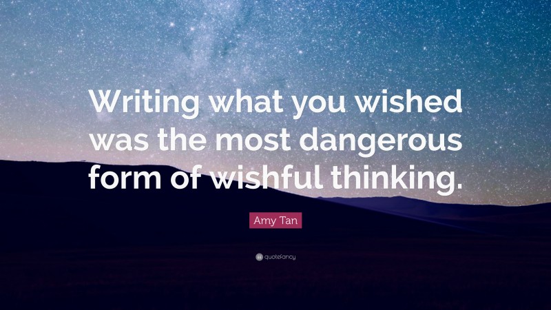 Amy Tan Quote: “Writing what you wished was the most dangerous form of wishful thinking.”