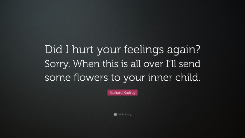 Richard Kadrey Quote: “Did I hurt your feelings again? Sorry. When this is all over I’ll send some flowers to your inner child.”