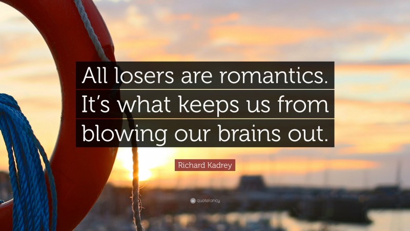 Richard Kadrey Quote: “All losers are romantics. It’s what keeps us from blowing our brains out.”