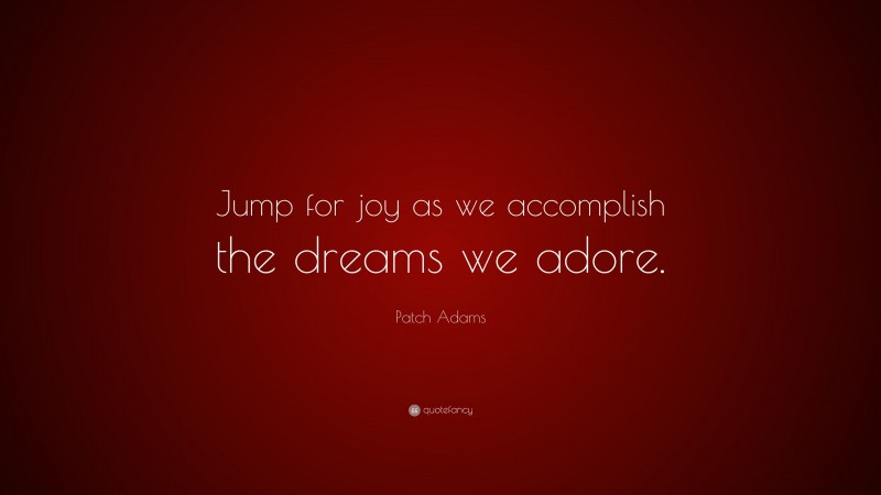 Patch Adams Quote: “Jump for joy as we accomplish the dreams we adore.”