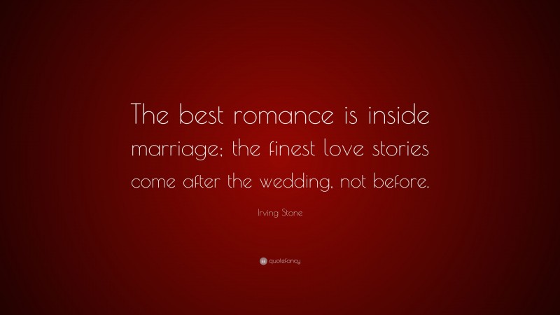 Irving Stone Quote: “The best romance is inside marriage; the finest love stories come after the wedding, not before.”