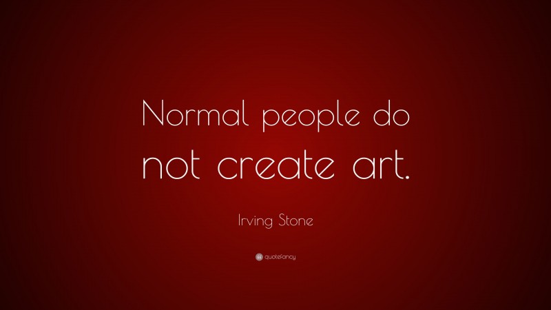 Irving Stone Quote: “Normal people do not create art.”